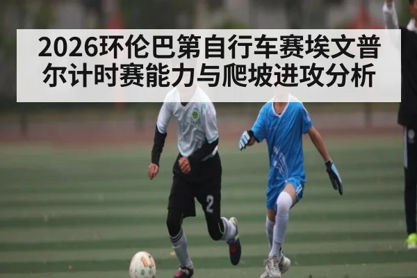 2026环伦巴第自行车赛埃文普尔计时赛能力与爬坡进攻分析 | www.hga026.com