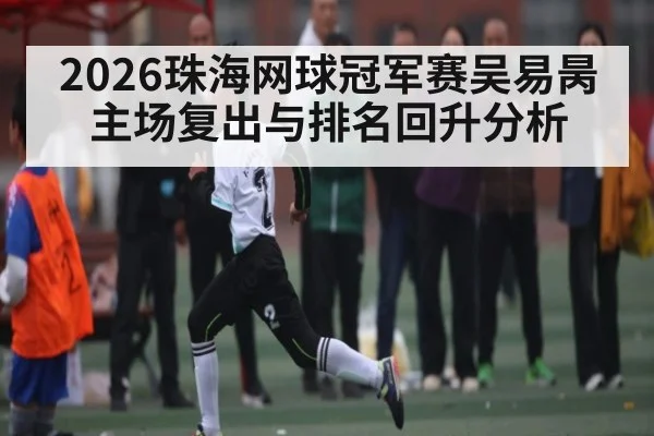 2026珠海网球冠军赛吴易昺主场复出与排名回升分析 | www.hga026.com