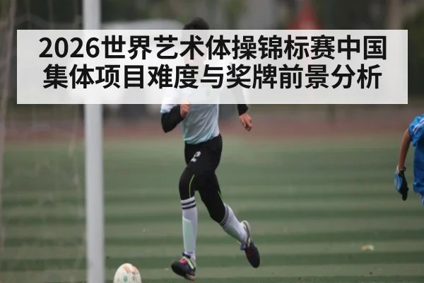 2026世界艺术体操锦标赛中国集体项目难度与奖牌前景分析 | www.hga026.com