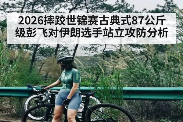 2026摔跤世锦赛古典式87公斤级彭飞对伊朗选手站立攻防分析