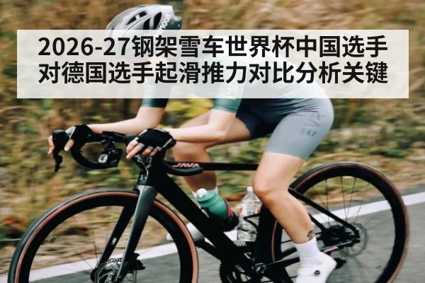 2026-27钢架雪车世界杯中国选手对德国选手起滑推力对比分析关键