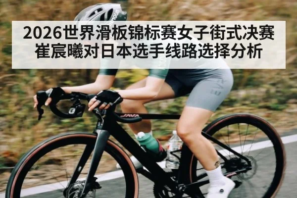 2026世界滑板锦标赛女子街式决赛崔宸曦对日本选手线路选择分析