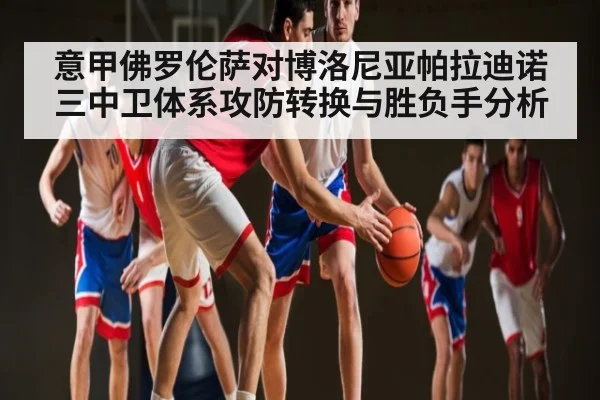 意甲佛罗伦萨对博洛尼亚帕拉迪诺三中卫体系攻防转换与胜负手分析